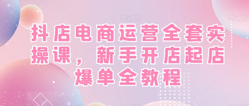 抖店电商运营全套实操课，新手开店起店爆单全教程-副业资源站 | 数域行者