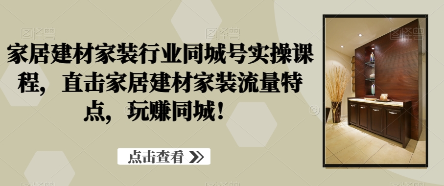 家居建材家装行业同城号实操课程，直击家居建材家装流量特点，玩赚同城！-副业资源站 | 数域行者