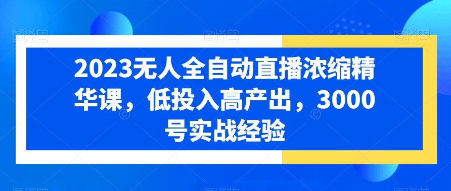 2023无人全自动直播浓缩精华课，低投入高产出，3000号实战经验-副业资源站 | 数域行者