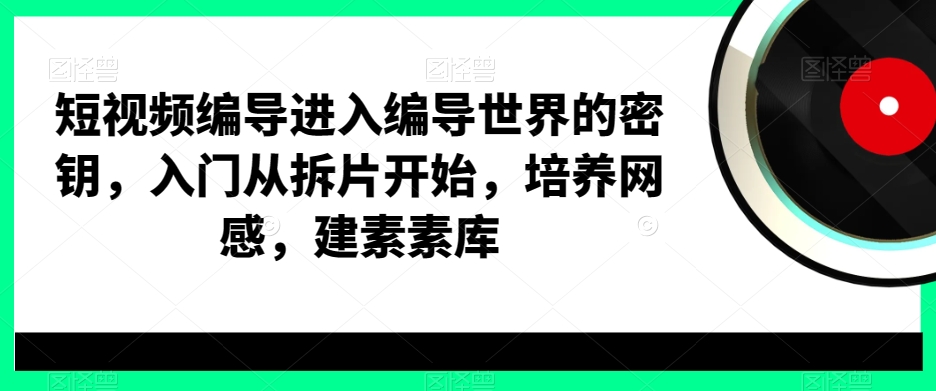 短视频编导进入编导世界的密钥，入门从拆片开始，培养网感，建素素库-副业资源站 | 数域行者