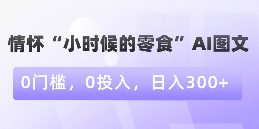 情怀“小时候的零食”AI图文，0门槛，0投入，日入300+【揭秘】-副业资源站 | 数域行者