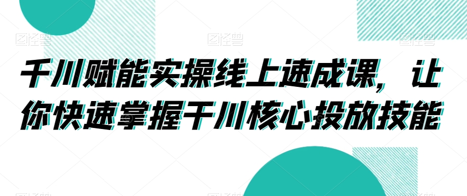 千川赋能实操线上速成课，让你快速掌握干川核心投放技能-副业资源站 | 数域行者