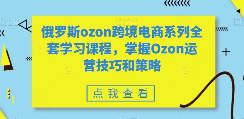 俄罗斯ozon跨境电商系列全套学习课程，掌握Ozon运营技巧和策略-副业资源站 | 数域行者