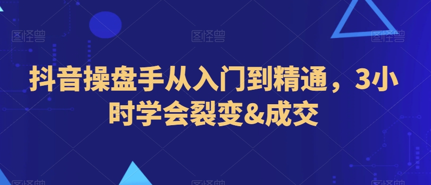 抖音操盘手从入门到精通，3小时学会裂变&成交-副业资源站 | 数域行者