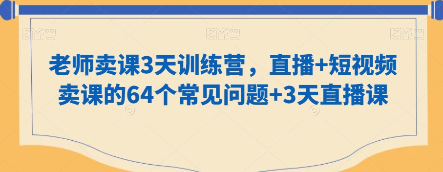 老师卖课3天训练营，直播+短视频卖课的64个常见问题+3天直播课-副业资源站 | 数域行者