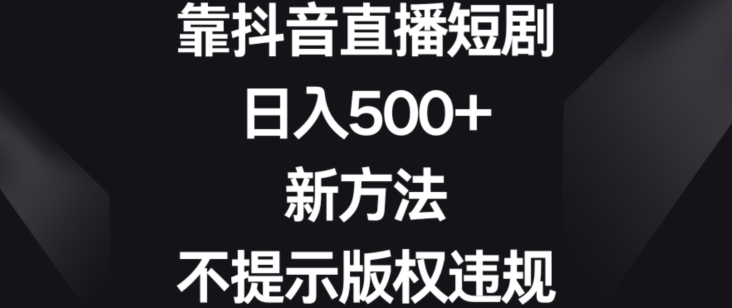 靠抖音直播短剧，日入500+，新方法、不提示版权违规【揭秘】-副业资源站 | 数域行者