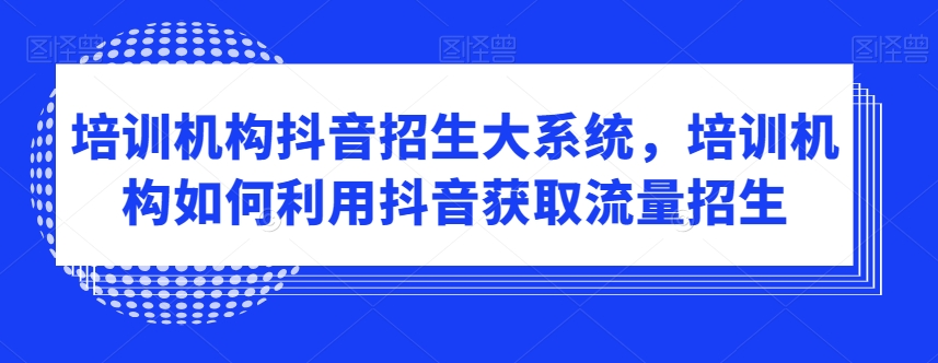 培训机构抖音招生大系统，培训机构如何利用抖音获取流量招生-副业资源站 | 数域行者