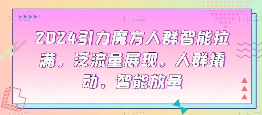 2024引力魔方人群智能拉满，​泛流量展现，人群撬动，智能放量-副业资源站 | 数域行者