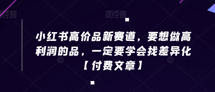 小红书高价品新赛道，要想做高利润的品，一定要学会找差异化【付费文章】-副业资源站 | 数域行者