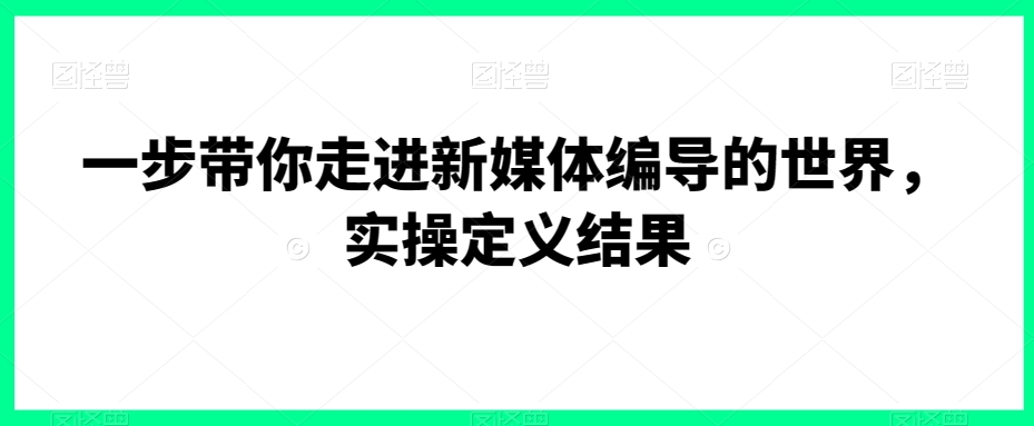 一步带你走进新媒体编导的世界，实操定义结果-副业资源站 | 数域行者
