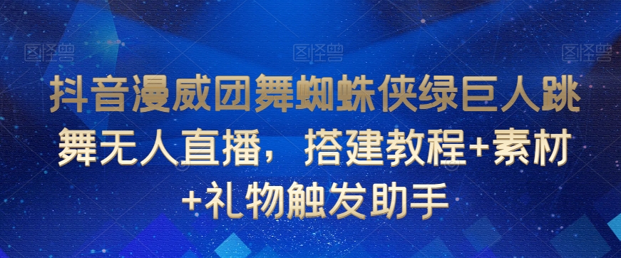 抖音漫威团舞蜘蛛侠绿巨人跳舞无人直播，搭建教程+素材+礼物触发助手-副业资源站 | 数域行者