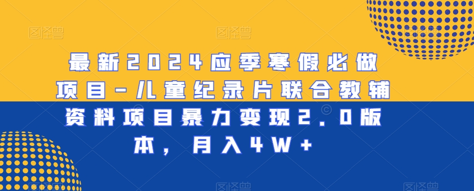 最新2024应季寒假必做项目-儿童纪录片联合教辅资料项目暴力变现2.0版本，月入4W+【揭秘】-副业资源站 | 数域行者