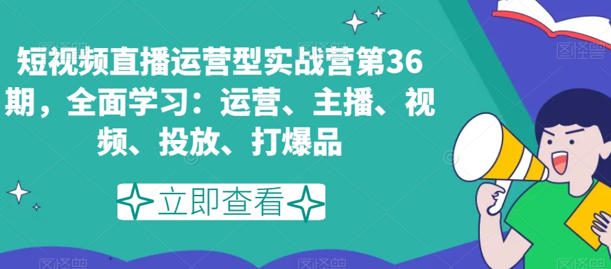 短视频直播运营型实战营第36期，全面学习：运营、主播、视频、投放、打爆品-副业资源站 | 数域行者