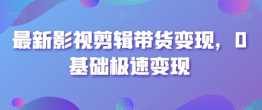 最新影视剪辑带货变现，0基础极速变现-副业资源站 | 数域行者