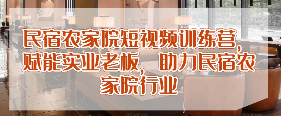 民宿农家院短视频训练营，赋能实业老板，助力民宿农家院行业-副业资源站 | 数域行者