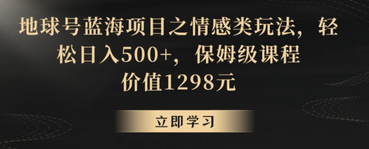 地球号蓝海项目之情感类玩法，轻松日入500+，保姆级课程【揭秘】-副业资源站 | 数域行者