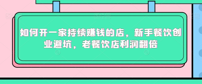 如何开一家持续赚钱的店，新手餐饮创业避坑，老餐饮店利润翻倍-副业资源站 | 数域行者