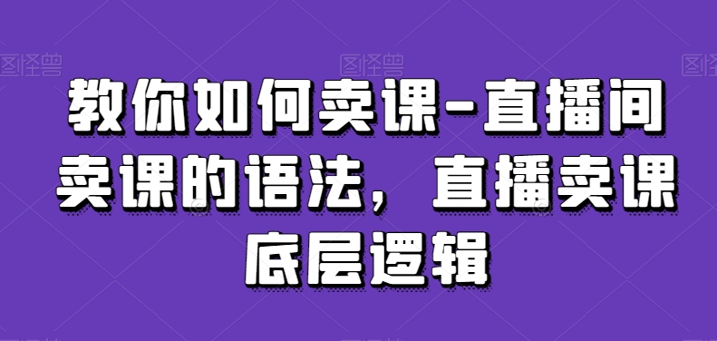 教你如何卖课-直播间卖课的语法，直播卖课底层逻辑-副业资源站 | 数域行者