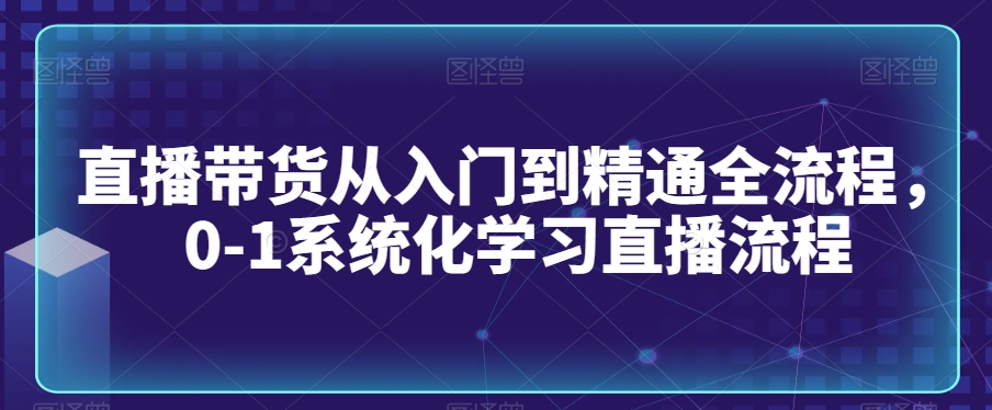 直播带货从入门到精通全流程，0-1系统化学习直播流程-副业资源站 | 数域行者
