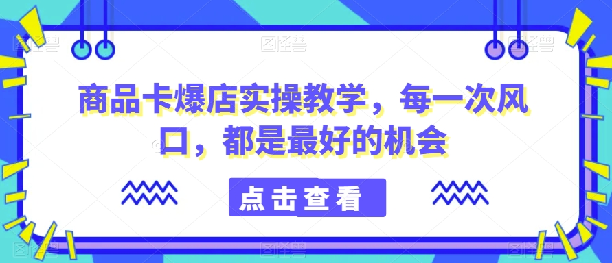 商品卡爆店实操教学，每一次风口，都是最好的机会-副业资源站 | 数域行者