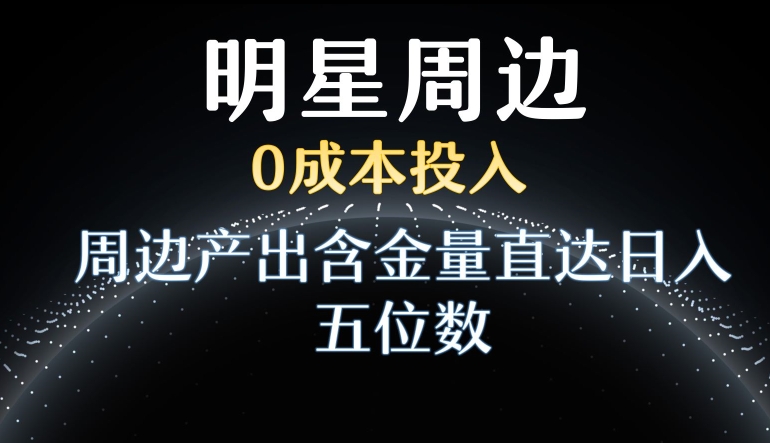 利用明星效应，0成本投入，周边产出含金量直达日入五位数【揭秘】-副业资源站 | 数域行者