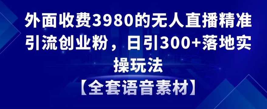 外面收费3980的无人直播精准引流创业粉，日引300+落地实操玩法【全套语音素材】【揭秘】-副业资源站 | 数域行者