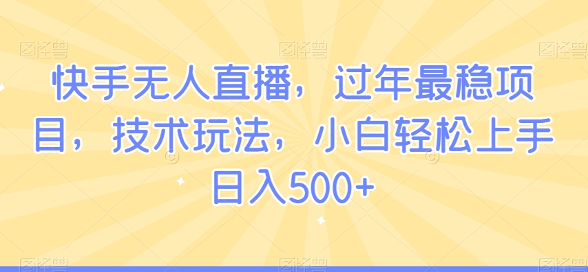 快手无人直播，过年最稳项目，技术玩法，小白轻松上手日入500+【揭秘】-副业资源站 | 数域行者