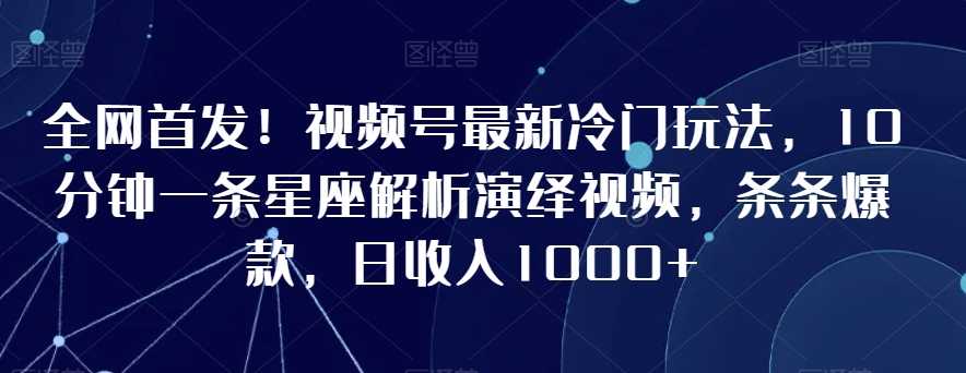 全网首发！视频号最新冷门玩法，10分钟一条星座解析演绎视频，条条爆款，日收入1000+【揭秘】-副业资源站 | 数域行者