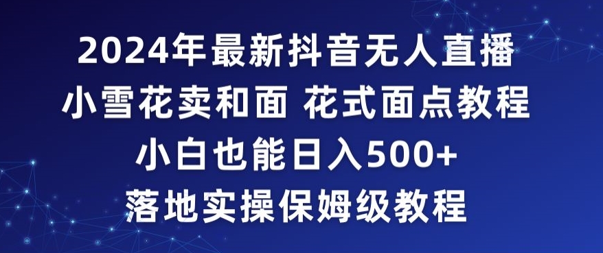 2024年抖音最新无人直播小雪花卖和面、花式面点教程小白也能日入500+落地实操保姆级教程【揭秘】-副业资源站 | 数域行者