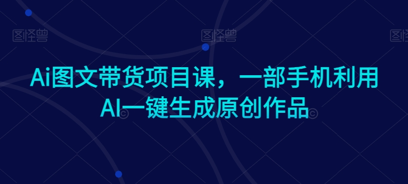 Ai图文带货项目课，一部手机利用AI一键生成原创作品-副业资源站 | 数域行者