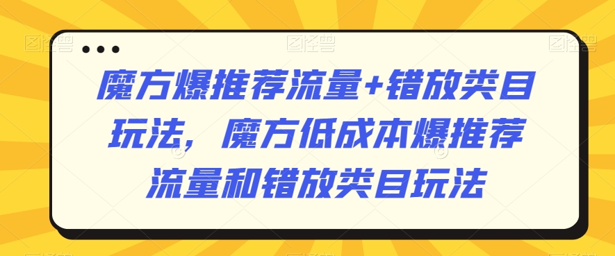魔方爆推荐流量+错放类目玩法，魔方低成本爆推荐流量和错放类目玩法-副业资源站 | 数域行者