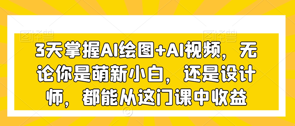 3天掌握AI绘图+AI视频，无论你是萌新小白，还是设计师，都能从这门课中收益-副业资源站 | 数域行者