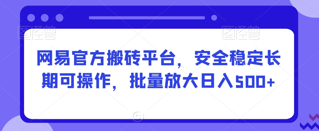 网易官方搬砖平台，安全稳定长期可操作，批量放大日入500+【揭秘】-副业资源站 | 数域行者
