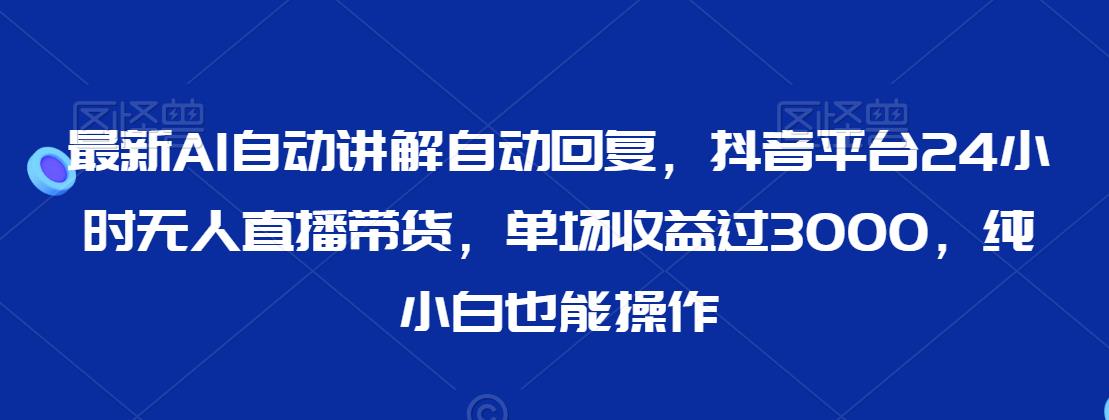 最新AI自动讲解自动回复，抖音平台24小时无人直播带货，单场收益过3000，纯小白也能操作【揭秘】-副业资源站 | 数域行者