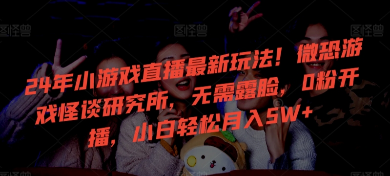 24年小游戏直播最新玩法！微恐游戏怪谈研究所，无需露脸，0粉开播，小白轻松月入5W+【揭秘】-副业资源站 | 数域行者