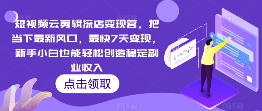 短视频云剪辑探店变现营，把当下最新风口，最快7天变现，新手小白也能轻松创造稳定副业收入-副业资源站 | 数域行者