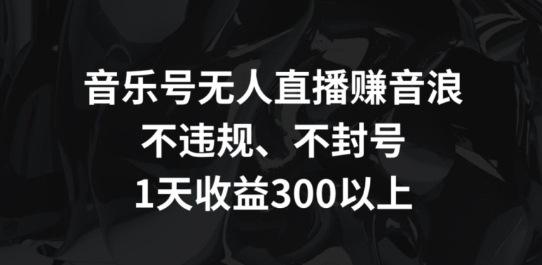 音乐号无人直播赚音浪，不违规、不封号，1天收益300+【揭秘】-副业资源站 | 数域行者