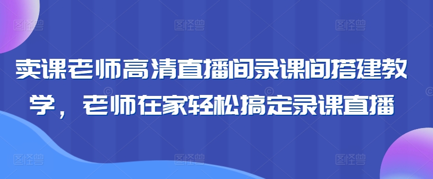 卖课老师高清直播间录课间搭建教学，老师在家轻松搞定录课直播-副业资源站 | 数域行者