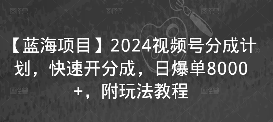 【蓝海项目】2024视频号分成计划，快速开分成，日爆单8000+，附玩法教程-副业资源站 | 数域行者