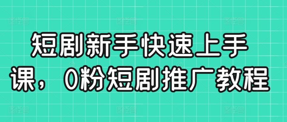 短剧新手快速上手课，0粉短剧推广教程-副业资源站 | 数域行者