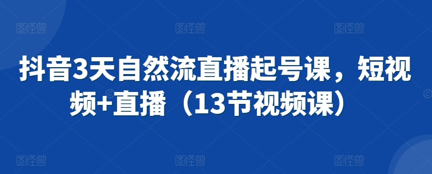 抖音3天自然流直播起号课，短视频+直播（13节视频课）-副业资源站 | 数域行者