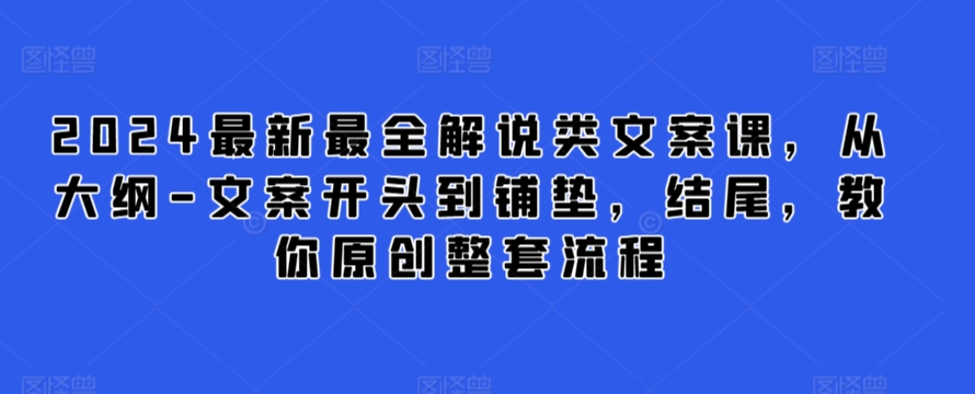 2024最新最全解说类文案课，从大纲-文案开头到铺垫，结尾，教你原创整套流程-副业资源站 | 数域行者