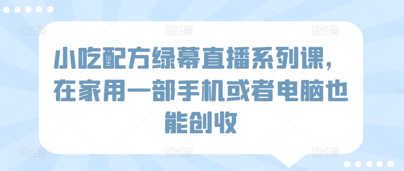 小吃配方绿幕直播系列课，在家用一部手机或者电脑也能创收-副业资源站 | 数域行者
