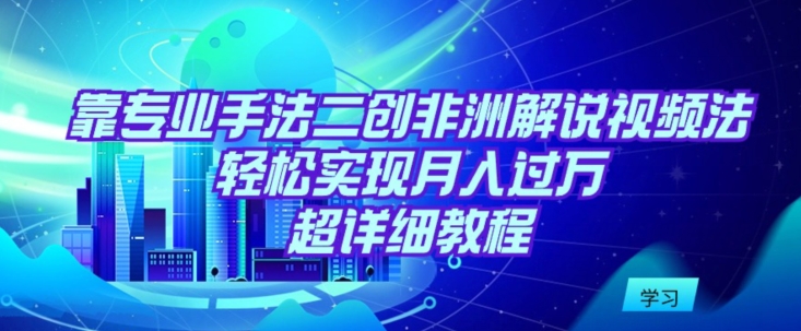 靠专业手法二创非洲解说视频玩法，轻松实现月入过万，超详细教程【揭秘】-副业资源站 | 数域行者