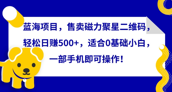 蓝海项目，售卖磁力聚星二维码，轻松日赚500+，适合0基础小白，一部手机即可操作【揭秘】-副业资源站 | 数域行者