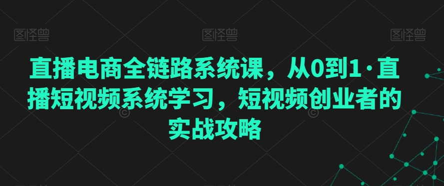 直播电商全链路系统课，从0到1·直播短视频系统学习，短视频创业者的实战攻略-副业资源站 | 数域行者