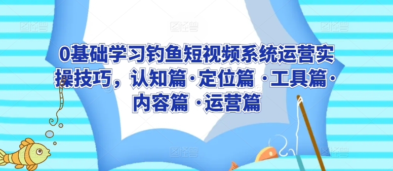 0基础学习钓鱼短视频系统运营实操技巧，认知篇·定位篇 ·工具篇·内容篇 ·运营篇-副业资源站 | 数域行者