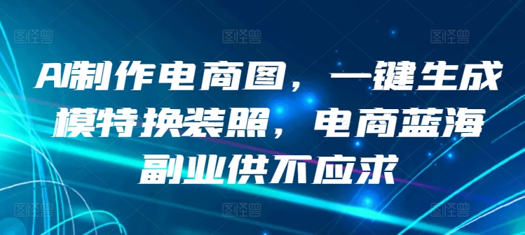 AI制作电商图，一键生成模特换装照，电商蓝海副业供不应求【揭秘】-副业资源站 | 数域行者