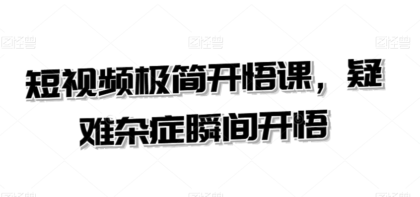 短视频极简开悟课，​疑难杂症瞬间开悟-副业资源站 | 数域行者