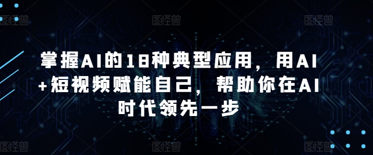 掌握AI的18种典型应用，用AI+短视频赋能自己，帮助你在AI时代领先一步-副业资源站 | 数域行者